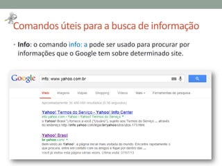 Comandos úteis para a busca de informação
• Info: o comando info: a pode ser usado para procurar por
informações que o Google tem sobre determinado site.
 