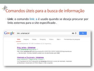 Comandos úteis para a busca de informação
• Link: o comando link: a é usado quando se deseja procurar por
links externos para o site especificado .
 