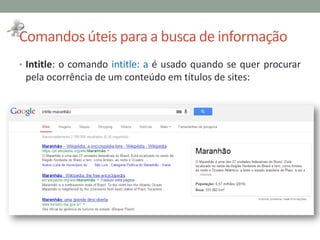 Comandos úteis para a busca de informação
• Intitle: o comando intitle: a é usado quando se quer procurar
pela ocorrência de um conteúdo em títulos de sites:
 