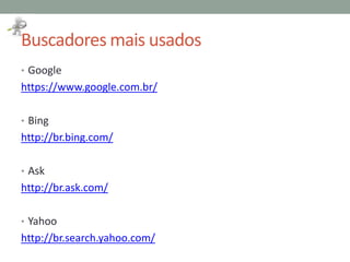 Buscadores mais usados
• Google
https://www.google.com.br/
• Bing
http://br.bing.com/
• Ask
http://br.ask.com/
• Yahoo
http://br.search.yahoo.com/
 