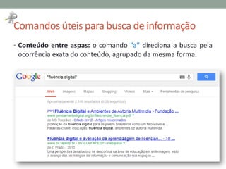 Comandos úteis para busca de informação
• Conteúdo entre aspas: o comando “a” direciona a busca pela
ocorrência exata do conteúdo, agrupado da mesma forma.
 