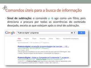 Comandos úteis para a busca de informação
• Sinal de subtração: o comando a -b age como um filtro, pois
direciona a procura por todas as ocorrências do conteúdo
desejado, exceto as que estejam após o sinal de subtração.
 