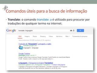 Comandos úteis para a busca de informação
• Translate: o comando translate: a é utilizado para procurar por
traduções de qualquer termo na internet.
 