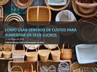 COMO USAR CENTROS DE CUSTOS PARA
AUMENTAR OS SEUS LUCROS
11 de Março de 2015
Gabriel Gaspar, CEO e Co-fundador do Nibo
 