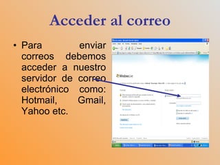 Acceder al correo Para enviar correos debemos acceder a nuestro servidor de correo electrónico como: Hotmail, Gmail, Yahoo etc.  