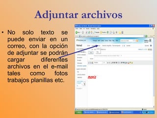 Adjuntar archivos No solo texto se puede enviar en un correo, con la opción de adjuntar se podrán cargar diferentes archivos en el e-mail tales como fotos trabajos planillas etc. 