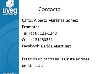 Contacto Carlos Alberto Martínez Gómez Promotor Tel. local: 122-1248 Cell: 4151133321 Facebook:  Carlos Marrtinez Estamos ubicados en las instalaciones  del Uniccat. 