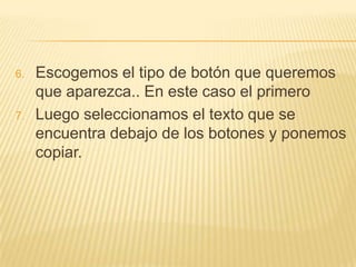 6.   Escogemos el tipo de botón que queremos
     que aparezca.. En este caso el primero
7.   Luego seleccionamos el texto que se
     encuentra debajo de los botones y ponemos
     copiar.
 