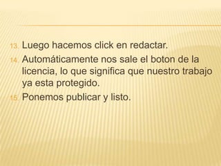 13. Luego hacemos click en redactar.
14. Automáticamente nos sale el boton de la
    licencia, lo que significa que nuestro trabajo
    ya esta protegido.
15. Ponemos publicar y listo.
 
