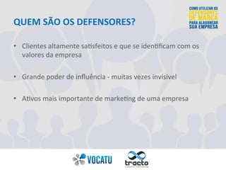 QUEM 
SÃO 
OS 
DEFENSORES? 
• Clientes 
altamente 
sa=sfeitos 
e 
que 
se 
iden=ficam 
com 
os 
valores 
da 
empresa 
• Gr...