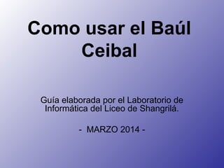 Como usar el Baúl
Ceibal
Guía elaborada por el Laboratorio de
Informática del Liceo de Shangrilá.
- MARZO 2014 -
 