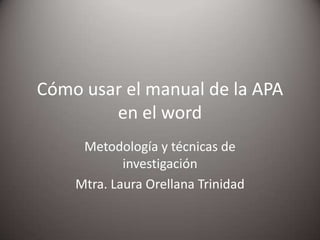 Cómo usar el manual de la APA
en el word
Metodología y técnicas de
investigación
Mtra. Laura Orellana Trinidad
 