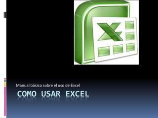 Manual básico sobre el uso de Excel

COMO USAR EXCEL
 