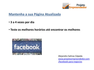 Mantenha a sua Página Atualizada
• 3 a 4 vezes por dia
• Teste os melhores horários até encontrar os melhores
Alejandro Salinas Cépeda
www.projetoempreendedor.com
/facebook-para-negocios
 