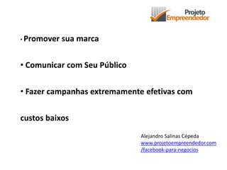 • Promover sua marca
• Comunicar com Seu Público
• Fazer campanhas extremamente efetivas com
custos baixos
Alejandro Salinas Cépeda
www.projetoempreendedor.com
/facebook-para-negocios
 