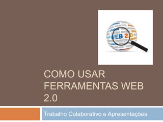 COMO USAR
FERRAMENTAS WEB
2.0
Trabalho Colaborativo e Apresentações
 