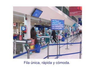 Fila única, rápida y cómoda. 