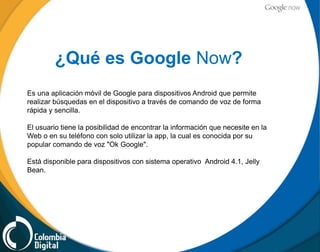 ¿Qué es Google Now?
Es una aplicación móvil de Google para dispositivos Android que permite
realizar búsquedas en el dispo...