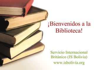 ¡ Bienvenidos a la Biblioteca! Servicio Internacional Británico (IS Bolivia) www.isbolivia.org 