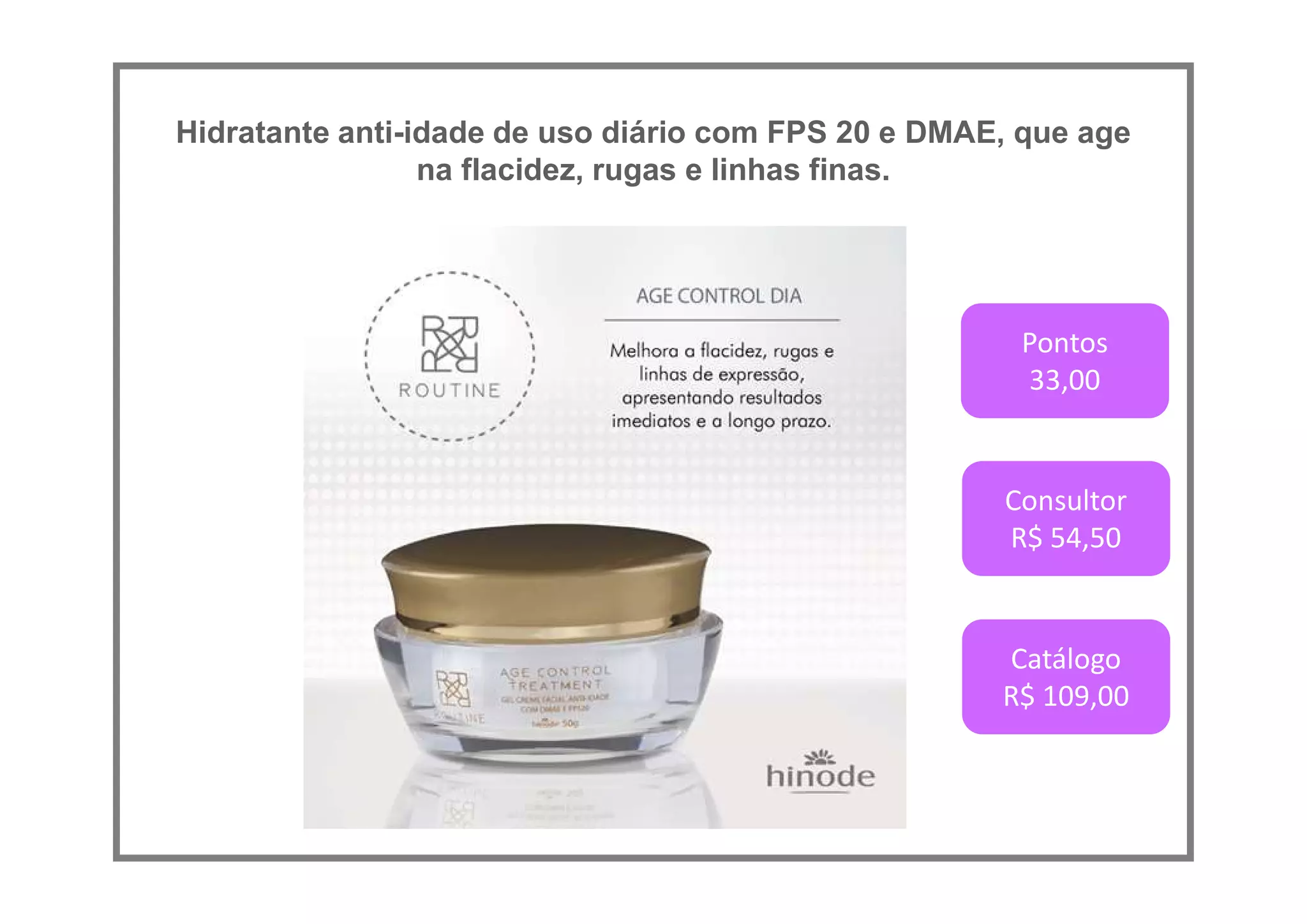 Hidratante anti-idade de uso diário com FPS 20 e DMAE, que age
na flacidez, rugas e linhas finas.
Pontos
33,00
Consultor
R$ 54,50
Catálogo
R$ 109,00
 