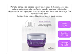 Perfeita para peles opacas e com tendências à descamação, esta
máscara oferece efeito profundo e prolongado de hidratação.
Sugestão de uso: aplique a máscara após a esfoliação e deixe agir por
15 minutos na pele.
Após o tempo sugerido, remova com água morna.
Pontos
13,00
Consultor
R$ 21,00
Catálogo
R$ 42,00
 