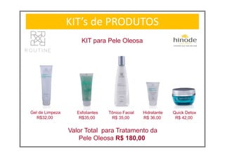 KIT’s de PRODUTOS
KIT para Pele Oleosa
Gel de Limpeza
R$32,00
Esfoliantes
R$35,00
Tônico Facial
R$ 35,00
Hidratante
R$ 36,00
Quick Detox
R$ 42,00
Valor Total para Tratamento da
Pele Oleosa R$ 180,00
 