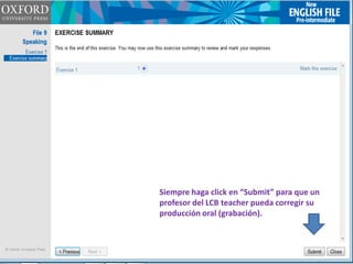 Siempre haga click en “Submit” para que un
profesor del LCB teacher pueda corregir su
producción oral (grabación).
 