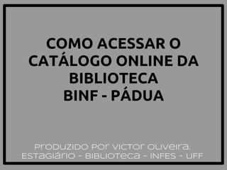 COMO ACESSAR O
CATÁLOGO ONLINE DA
BIBLIOTECA
BINF - PÁDUA
Produzido por Victor Oliveira.
Estagiário - Biblioteca - INFES - UFF
 