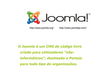 O Joomla é um CMS de código livre criado para utilizadores “não-informáticos”, destinado a Portais para todo tipo de organizações. http://www.joomlapt.com/ http://www.joomla.org/ 