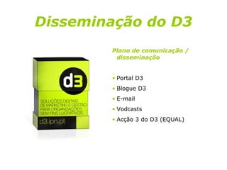 Disseminação do D3 Plano de comunicação / disseminação Portal D3 Blogue D3 E-mail Vodcasts Acção 3 do D3 (EQUAL) 