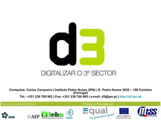 Contactos: Carlos Cerqueira | Instituto Pedro Nunes (IPN) | R. Pedro Nunes 3030 – 199 Coimbra (Portugal) Tel.: +351 239 700 962 | Fax: +351 239 700 965 | e-mail: d3@ipn.pt |  http://d3.ipn.pt 