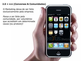 O Marketing deixa de ser feito exclusivamente pela empresa .  Passa a ser feito pela comunidade,  por  voluntários  que acreditam em determinada causa (ou produto)! 2.0 = n:n (Conversas & Comunidades) 
