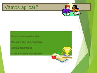 Vamos aplicar?




  Se estiveste com atenção,

  Rápido e bem vais pesquisar.

  Serás um campeão

  E um dicionário vais ganhar!
 