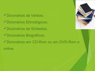 Dicionários de Verbos;
Dicionários Etimológicos;
Dicionários de Símbolos;
Dicionários Biográficos.
Dicionários em CD-Rom ou em DVD-Rom e
online.
 