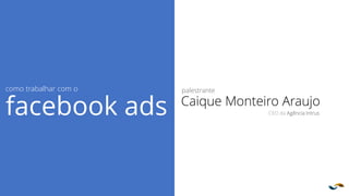 Agência INTRUS
palestrante
Caique Monteiro Araujo
CEO da Agência Intrus
como trabalhar com o
facebook ads
 