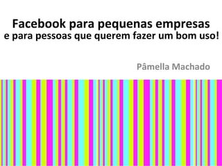Facebook para pequenas empresas
e para pessoas que querem fazer um bom uso!

                          Pâmella Machado
 
