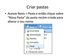 Criar pastas
• Acesse Novo > Pasta e então clique sobre
“Nova Pasta” da pasta recém-criada para
alterar o seu nome.
 