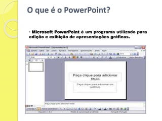 O que é o PowerPoint?
• Microsoft PowerPoint é um programa utilizado para
edição e exibição de apresentações gráficas.
 