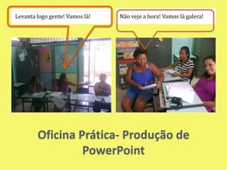 Oficina Prática- Produção de PowerPointLevanta logo gente! Vamos lá!Não vejo a hora! Vamos lá galera!