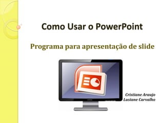 Como Usar o PowerPoint Programa para apresentação de slide Cristiane Araujo Lusiane Carvalho 