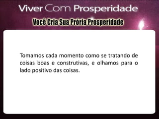 Tomamos cada momento como se tratando de
coisas boas e construtivas, e olhamos para o
lado positivo das coisas.
 