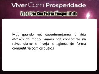 Mas quando nós experimentamos a vida
através do medo, vamos nos concentrar na
raiva, ciúme e inveja, e agimos de forma
competitiva com os outros.
 