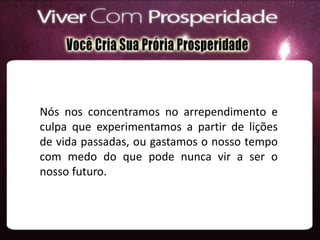 Nós nos concentramos no arrependimento e
culpa que experimentamos a partir de lições
de vida passadas, ou gastamos o nosso tempo
com medo do que pode nunca vir a ser o
nosso futuro.
 
