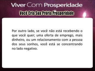 Por outro lado, se você não está recebendo o
que você quer; uma oferta de emprego, mais
dinheiro, ou um relacionamento com a pessoa
dos seus sonhos, você está se concentrando
no lado negativo.
 
