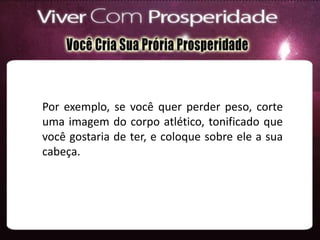 Por exemplo, se você quer perder peso, corte
uma imagem do corpo atlético, tonificado que
você gostaria de ter, e coloque sobre ele a sua
cabeça.
 