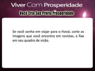Se você sonha em viajar para o Havaí, corte as
imagens que você encontra em revistas, e fixe
em seu quadro de visão.
 