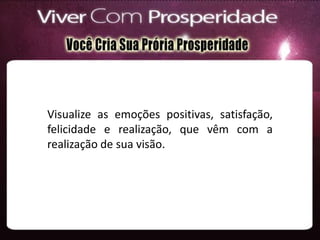 Visualize as emoções positivas, satisfação,
felicidade e realização, que vêm com a
realização de sua visão.
 