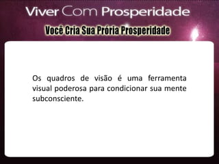 Os quadros de visão é uma ferramenta
visual poderosa para condicionar sua mente
subconsciente.
 