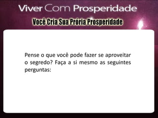 Pense o que você pode fazer se aproveitar
o segredo? Faça a si mesmo as seguintes
perguntas:
 