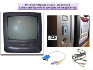 1ª Semana Pedagógica  de 2010 – CIL de Brasília  Como utilizar o aparelho de som ligado à tv: um guia prático 